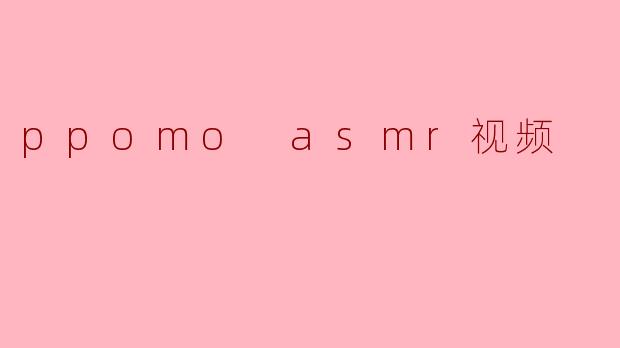 ### 探索PPOMO ASMR视频的魅力:放松与沉浸的声音艺术
